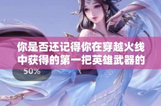 你是否还记得你在穿越火线中获得的第一把英雄武器的经历
