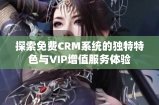 探索免费CRM系统的独特特色与VIP增值服务体验