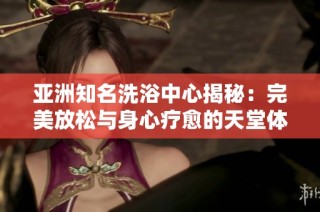 亚洲知名洗浴中心揭秘：完美放松与身心疗愈的天堂体验