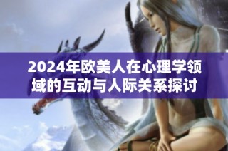 2024年欧美人在心理学领域的互动与人际关系探讨