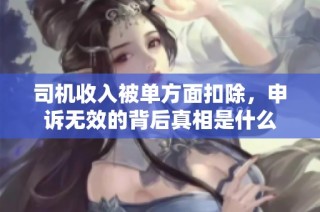 司机收入被单方面扣除，申诉无效的背后真相是什么