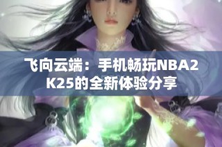 飞向云端：手机畅玩NBA2K25的全新体验分享