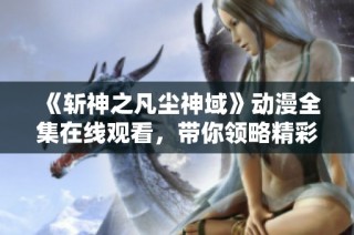 《斩神之凡尘神域》动漫全集在线观看，带你领略精彩剧情