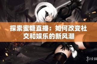 探索蜜糖直播：如何改变社交和娱乐的新风潮
