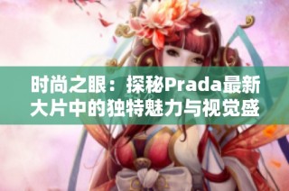 时尚之眼：探秘Prada最新大片中的独特魅力与视觉盛宴