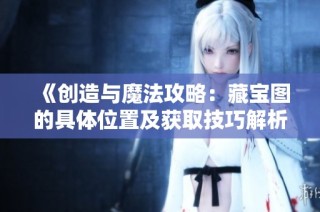 《创造与魔法攻略：藏宝图的具体位置及获取技巧解析》