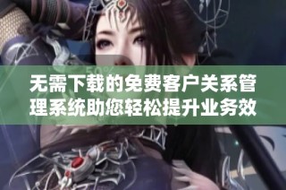 无需下载的免费客户关系管理系统助您轻松提升业务效率