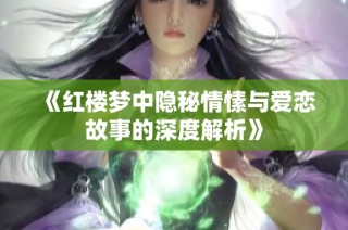 《红楼梦中隐秘情愫与爱恋故事的深度解析》