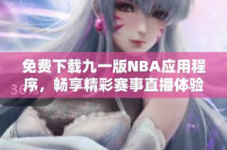 免费下载九一版NBA应用程序，畅享精彩赛事直播体验