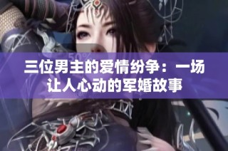 三位男主的爱情纷争：一场让人心动的军婚故事