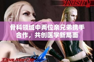 骨科领域中两位亲兄弟携手合作，共创医学新局面