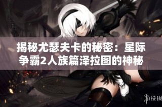 揭秘尤瑟夫卡的秘密：星际争霸2人族篇泽拉图的神秘礼物解析