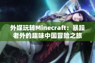 外媒玩转Minecraft：暴躁老外的趣味中国冒险之旅