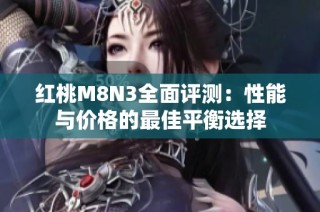 红桃M8N3全面评测：性能与价格的最佳平衡选择