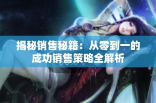 揭秘销售秘籍：从零到一的成功销售策略全解析