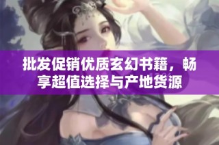 批发促销优质玄幻书籍，畅享超值选择与产地货源