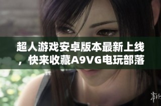 超人游戏安卓版本最新上线，快来收藏A9VG电玩部落！