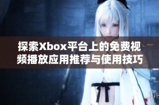 探索Xbox平台上的免费视频播放应用推荐与使用技巧