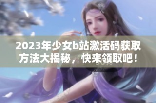 2023年少女b站激活码获取方法大揭秘，快来领取吧！