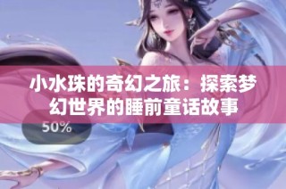 小水珠的奇幻之旅：探索梦幻世界的睡前童话故事