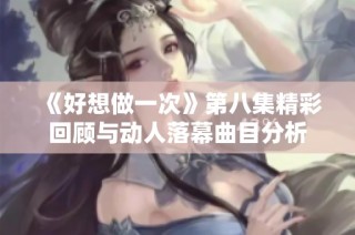 《好想做一次》第八集精彩回顾与动人落幕曲目分析