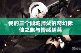 我的三个倾城师父的奇幻修仙之旅与情感纠葛