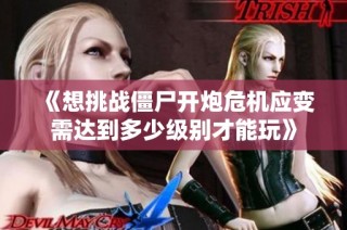 《想挑战僵尸开炮危机应变需达到多少级别才能玩》