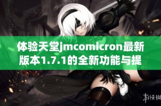 体验天堂jmcomicron最新版本1.7.1的全新功能与提升 