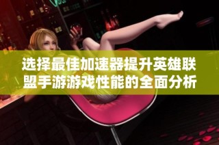 选择最佳加速器提升英雄联盟手游游戏性能的全面分析