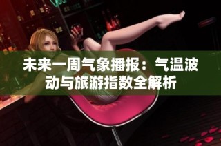 未来一周气象播报：气温波动与旅游指数全解析