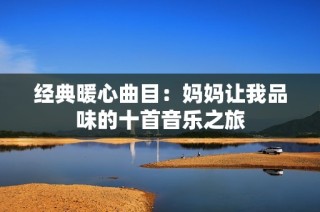 经典暖心曲目：妈妈让我品味的十首音乐之旅