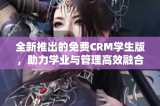 全新推出的免费CRM学生版，助力学业与管理高效融合