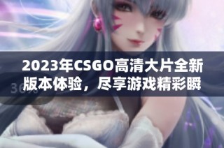 2023年CSGO高清大片全新版本体验，尽享游戏精彩瞬间