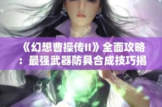 《幻想曹操传II》全面攻略：最强武器防具合成技巧揭秘与实战策略分析