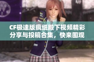 CF极速版疯纸殿下视频精彩分享与投稿合集，快来围观吧！