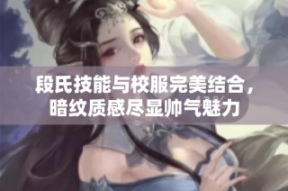 段氏技能与校服完美结合，暗纹质感尽显帅气魅力