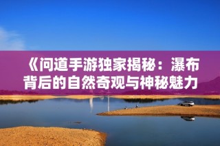 《问道手游独家揭秘：瀑布背后的自然奇观与神秘魅力》