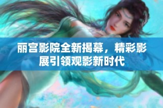 丽宫影院全新揭幕，精彩影展引领观影新时代