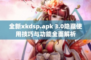 全新xkdsp.apk 3.0隐藏使用技巧与功能全面解析