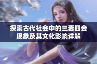 探索古代社会中的三妻四妾现象及其文化影响详解