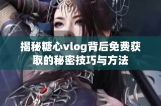 揭秘糖心vlog背后免费获取的秘密技巧与方法