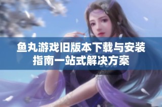 鱼丸游戏旧版本下载与安装指南一站式解决方案