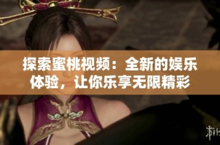 探索蜜桃视频：全新的娱乐体验，让你乐享无限精彩