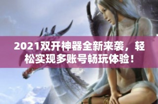 2021双开神器全新来袭，轻松实现多账号畅玩体验！