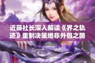 近藤社长深入解读《界之轨迹》重制决策绝非外包之路