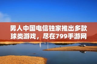 男人中国电信独家推出多款球类游戏，尽在799手游网！
