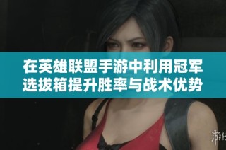 在英雄联盟手游中利用冠军选拔箱提升胜率与战术优势