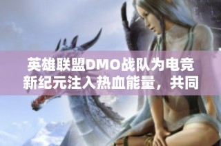 英雄联盟DMO战队为电竞新纪元注入热血能量，共同迎接荣耀的挑战与征途