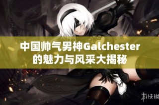 中国帅气男神Galchester的魅力与风采大揭秘