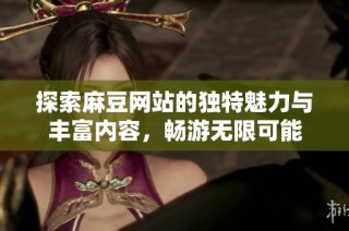 探索麻豆网站的独特魅力与丰富内容，畅游无限可能